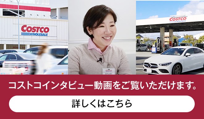 コストコインタビュー動画をご覧いただけます。詳しくはこちら